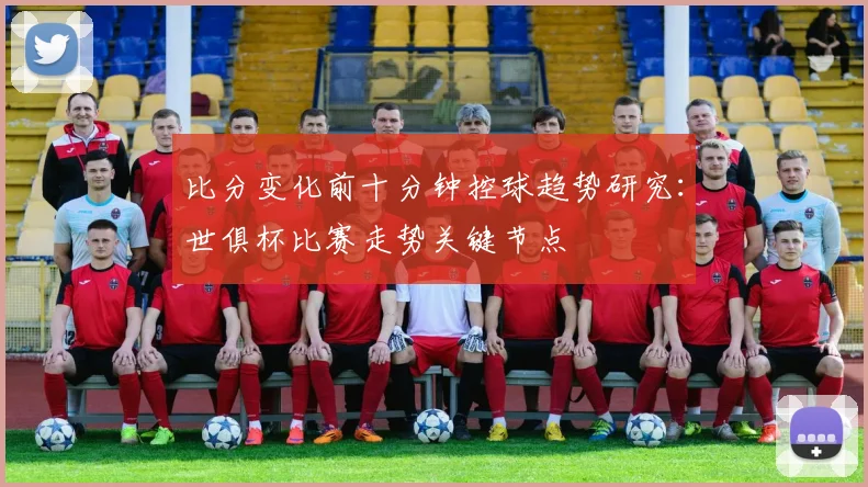 比分变化前十分钟控球趋势研究：世俱杯比赛走势关键节点