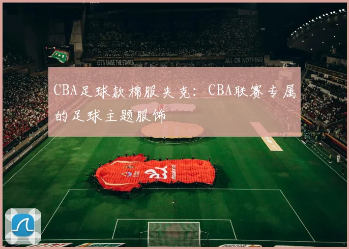 CBA足球款棉服夹克：CBA联赛专属的足球主题服饰