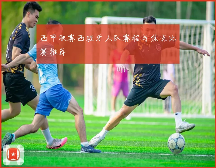 西甲联赛西班牙人队赛程与焦点比赛推荐
