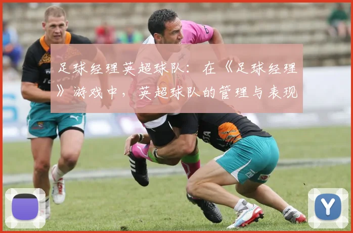 足球经理英超球队：在《足球经理》游戏中，英超球队的管理与表现