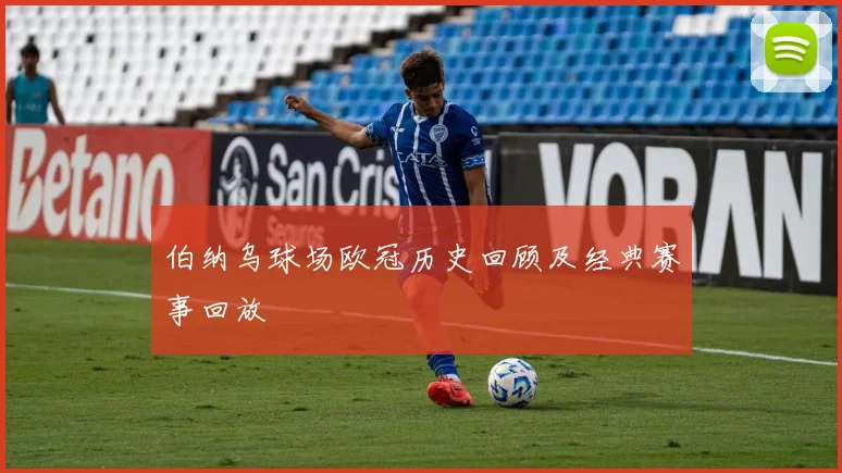 伯纳乌球场欧冠历史回顾及经典赛事回放