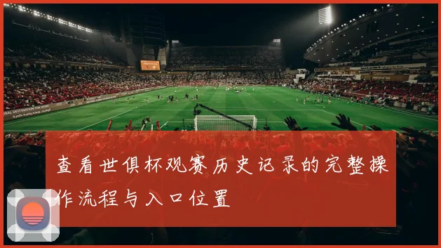 查看世俱杯观赛历史记录的完整操作流程与入口位置