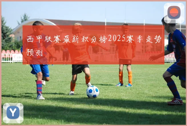 西甲联赛最新积分榜2025赛季走势预测