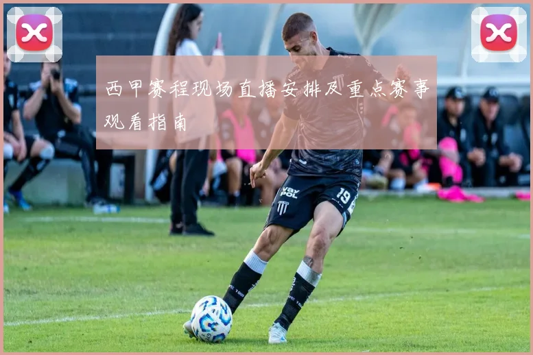 西甲赛程现场直播安排及重点赛事观看指南