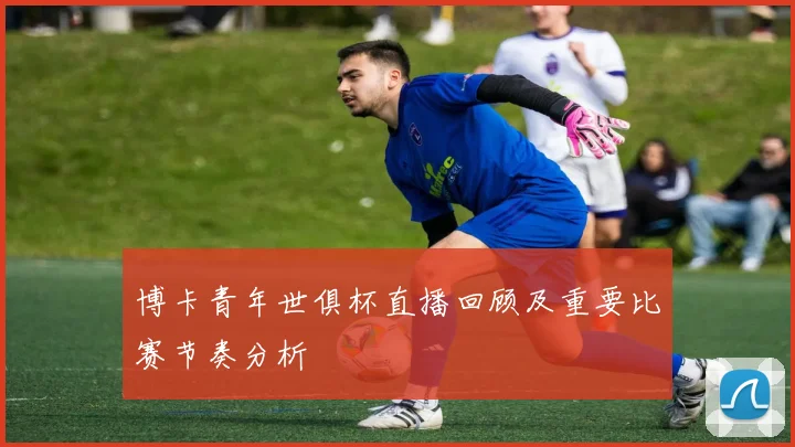 博卡青年世俱杯直播回顾及重要比赛节奏分析