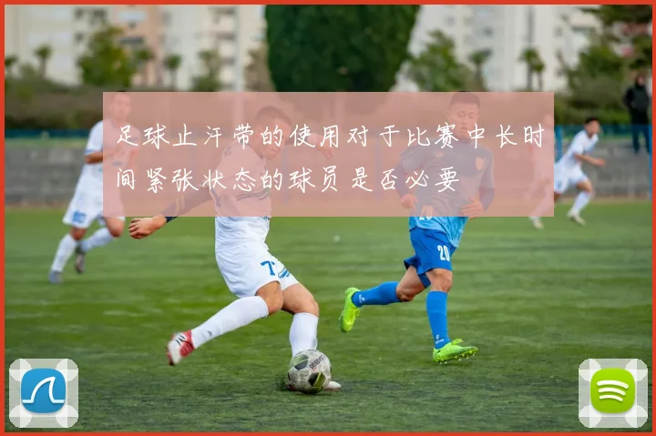 足球止汗带的使用对于比赛中长时间紧张状态的球员是否必要