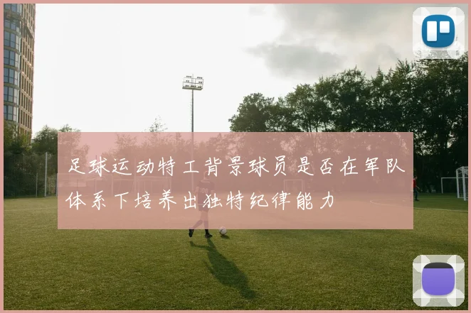 足球运动特工背景球员是否在军队体系下培养出独特纪律能力