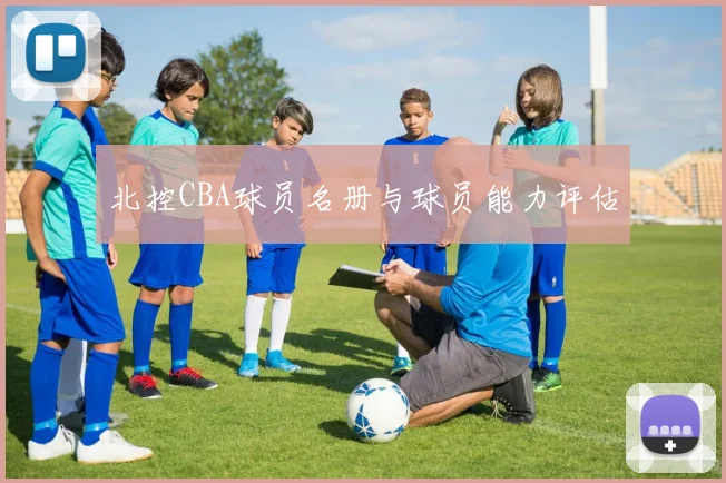 北控CBA球员名册与球员能力评估