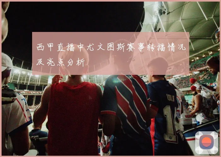 西甲直播中尤文图斯赛事转播情况及亮点分析