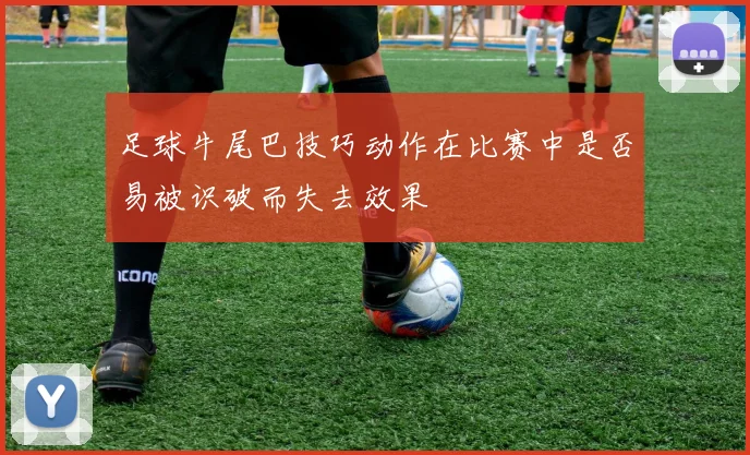 足球牛尾巴技巧动作在比赛中是否易被识破而失去效果