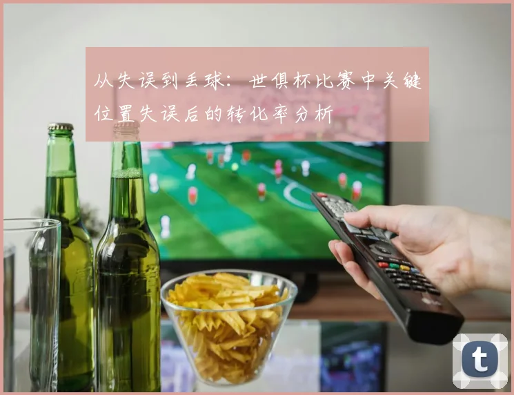 从失误到丢球：世俱杯比赛中关键位置失误后的转化率分析