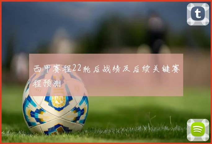 西甲赛程22轮后战绩及后续关键赛程预测