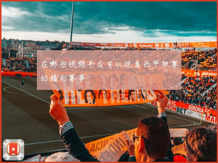 在哪些视频平台可以观看西甲联赛的精彩赛事